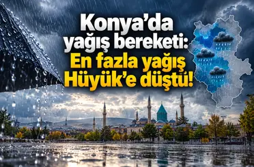 Konya’da yağış bereketi: En fazla yağış Hüyük’e düştü!
